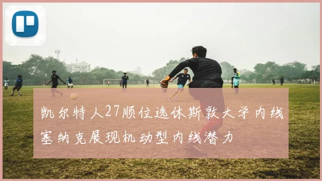 凯尔特人27顺位选休斯敦大学内线塞纳克展现机动型内线潜力