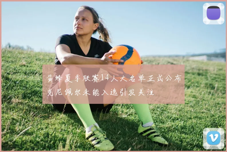 黄蜂夏季联赛14人大名单正式公布克尼佩尔未能入选引发关注