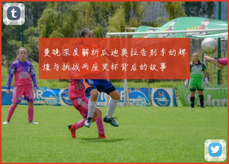 曼晚深度解析瓜迪奥拉告别季的辉煌与挑战两座奖杯背后的故事