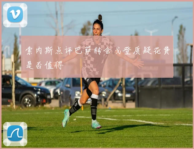 索内斯点评巴萨转会戈登质疑花费是否值得