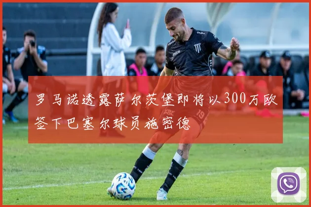 罗马诺透露萨尔茨堡即将以300万欧签下巴塞尔球员施密德