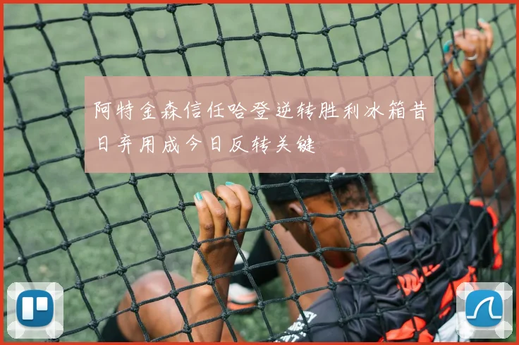 阿特金森信任哈登逆转胜利冰箱昔日弃用成今日反转关键