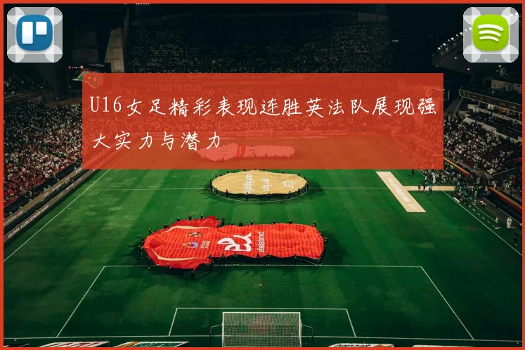 U16女足精彩表现连胜英法队展现强大实力与潜力