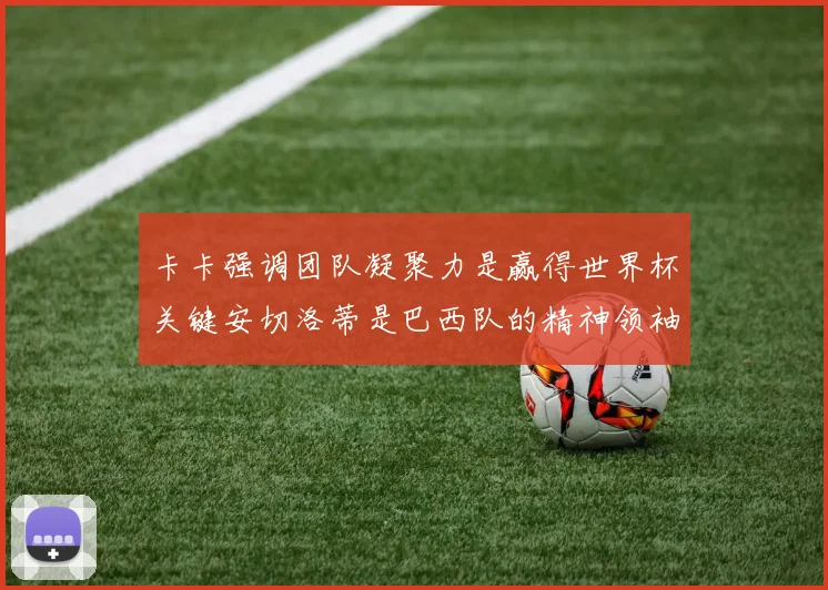 卡卡强调团队凝聚力是赢得世界杯关键安切洛蒂是巴西队的精神领袖