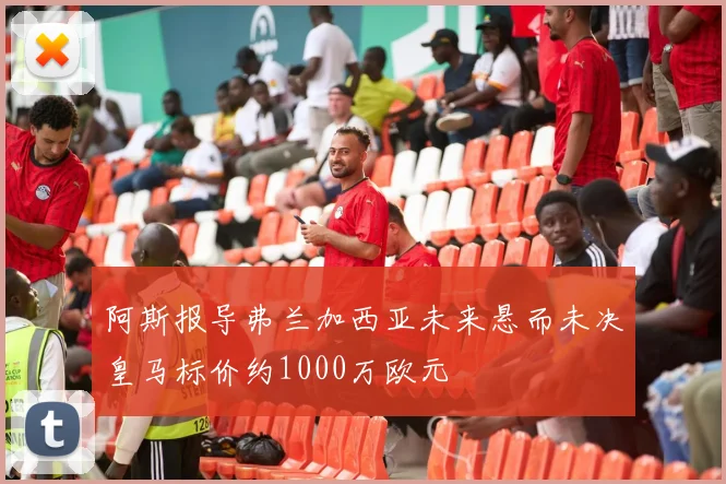阿斯报导弗兰加西亚未来悬而未决皇马标价约1000万欧元
