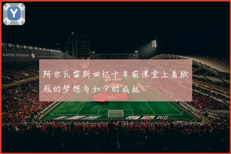 阿尔瓦雷斯回忆十年前课堂上看欧冠的梦想与如今的成就
