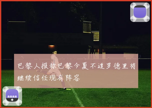 巴黎人报称巴黎今夏不追罗德里将继续信任现有阵容