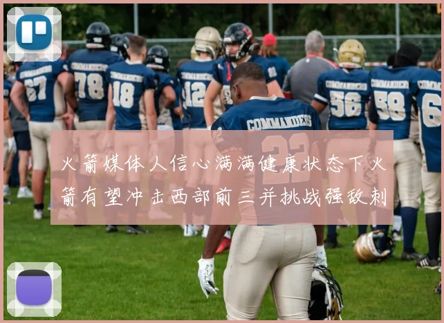 火箭媒体人信心满满健康状态下火箭有望冲击西部前三并挑战强敌刺雷