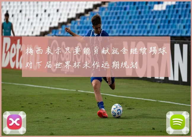 梅西表示只要能贡献就会继续踢球对下届世界杯未作远期规划