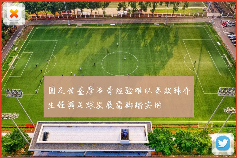国足借鉴摩洛哥经验难以奏效韩乔生强调足球发展需脚踏实地