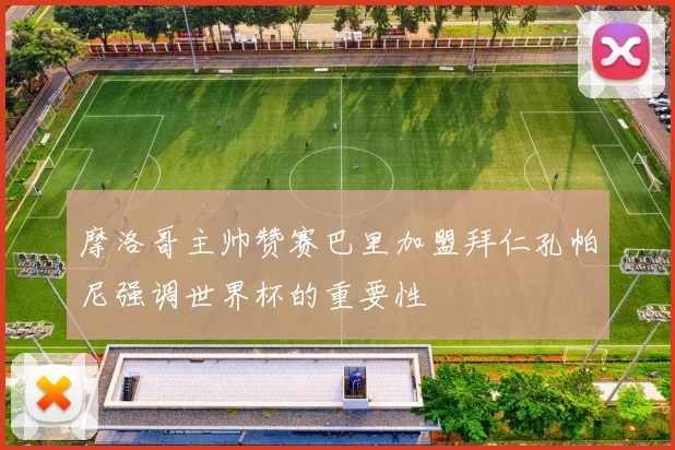 摩洛哥主帅赞赛巴里加盟拜仁孔帕尼强调世界杯的重要性