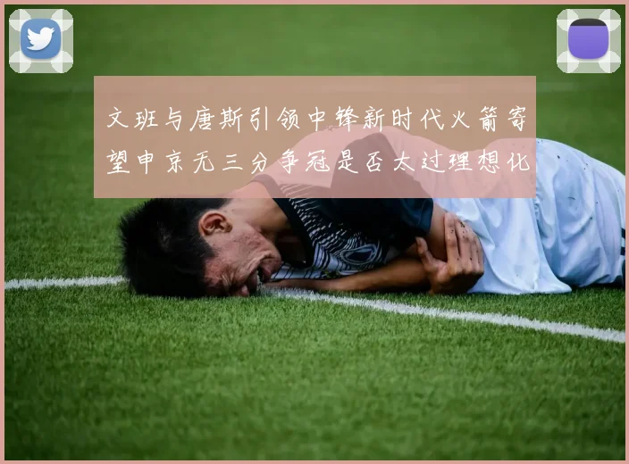 文班与唐斯引领中锋新时代火箭寄望申京无三分争冠是否太过理想化