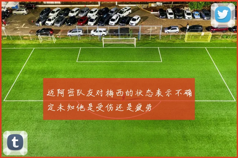 迈阿密队友对梅西的状态表示不确定未知他是受伤还是疲劳
