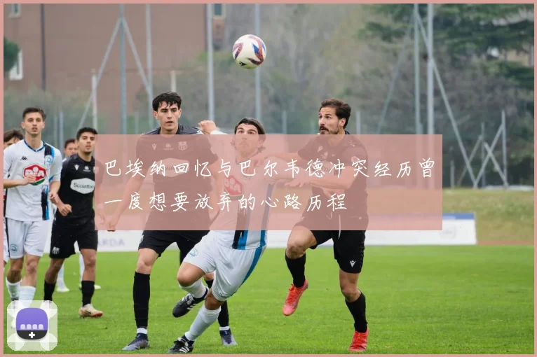 巴埃纳回忆与巴尔韦德冲突经历曾一度想要放弃的心路历程