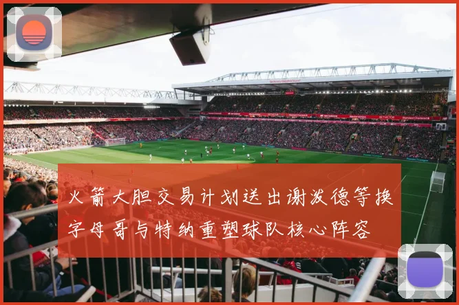 火箭大胆交易计划送出谢泼德等换字母哥与特纳重塑球队核心阵容