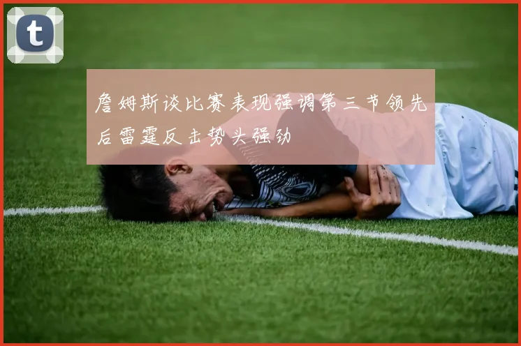 詹姆斯谈比赛表现强调第三节领先后雷霆反击势头强劲