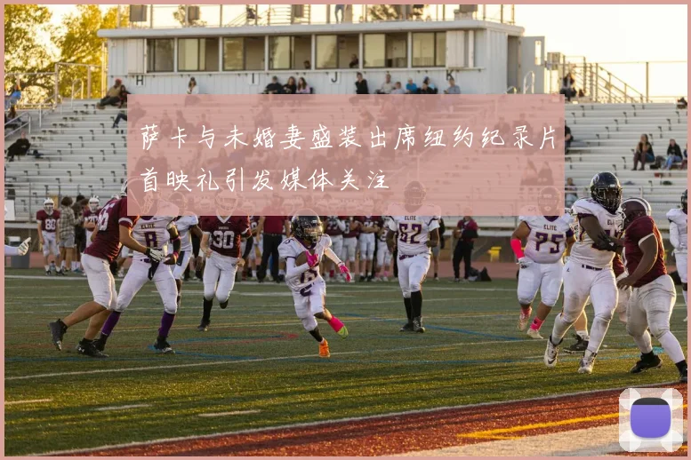 萨卡与未婚妻盛装出席纽约纪录片首映礼引发媒体关注