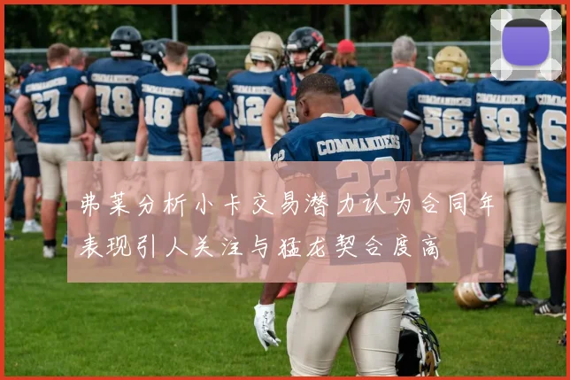弗莱分析小卡交易潜力认为合同年表现引人关注与猛龙契合度高