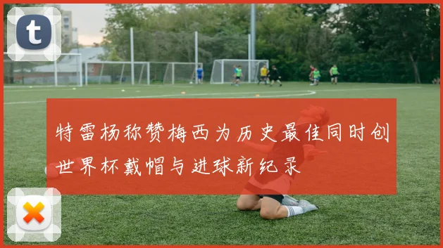 特雷杨称赞梅西为历史最佳同时创世界杯戴帽与进球新纪录