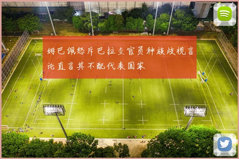 姆巴佩怒斥巴拉圭官员种族歧视言论直言其不配代表国家