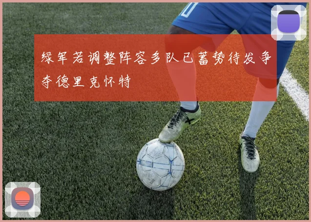 绿军若调整阵容多队已蓄势待发争夺德里克怀特