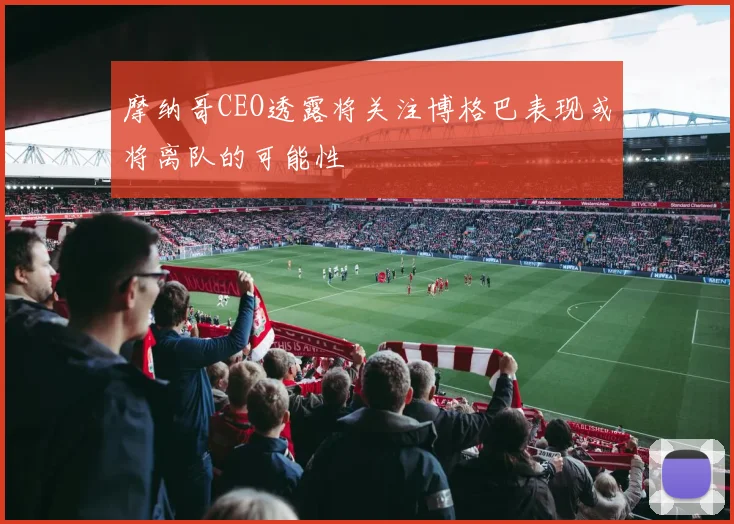 摩纳哥CEO透露将关注博格巴表现或将离队的可能性