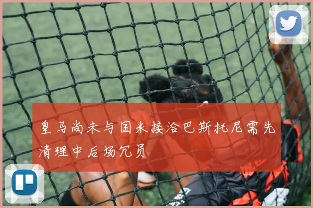 皇马尚未与国米接洽巴斯托尼需先清理中后场冗员