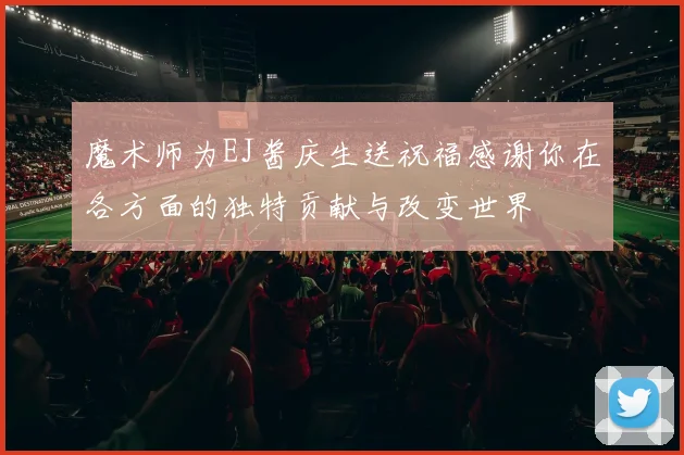 魔术师为EJ酱庆生送祝福感谢你在各方面的独特贡献与改变世界