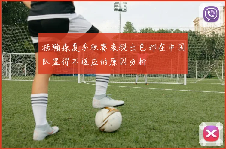 杨瀚森夏季联赛表现出色却在中国队显得不适应的原因分析