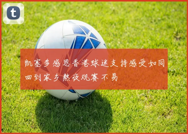 凯塞多感恩香港球迷支持感受如同回到家乡熬夜观赛不易