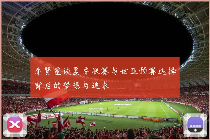 李贤重谈夏季联赛与世亚预赛选择背后的梦想与追求