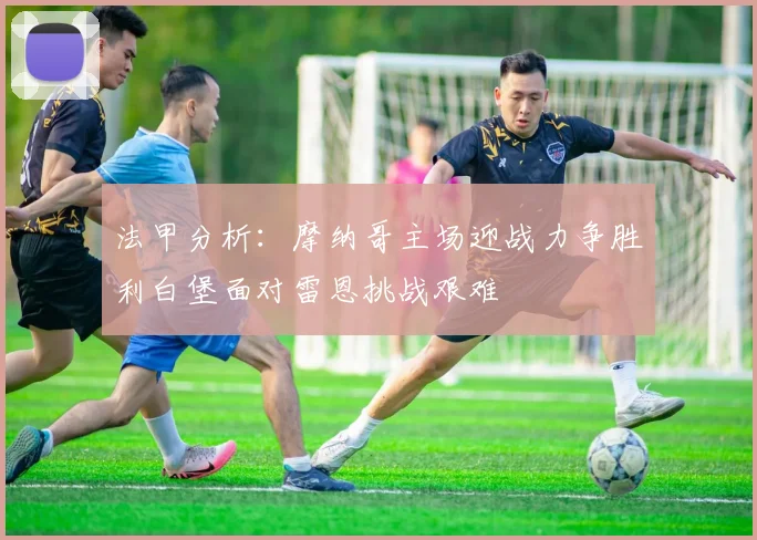 法甲分析：摩纳哥主场迎战力争胜利白堡面对雷恩挑战艰难