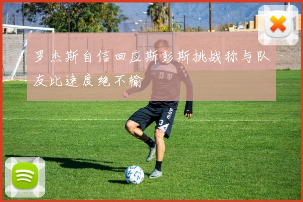 罗杰斯自信回应斯彭斯挑战称与队友比速度绝不输