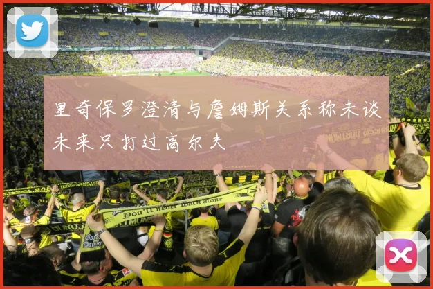 里奇保罗澄清与詹姆斯关系称未谈未来只打过高尔夫