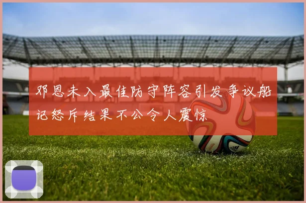 邓恩未入最佳防守阵容引发争议船记怒斥结果不公令人震惊