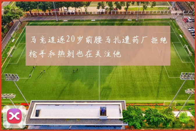 马竞追逐20岁前腰马扎遭药厂拒绝枪手和热刺也在关注他