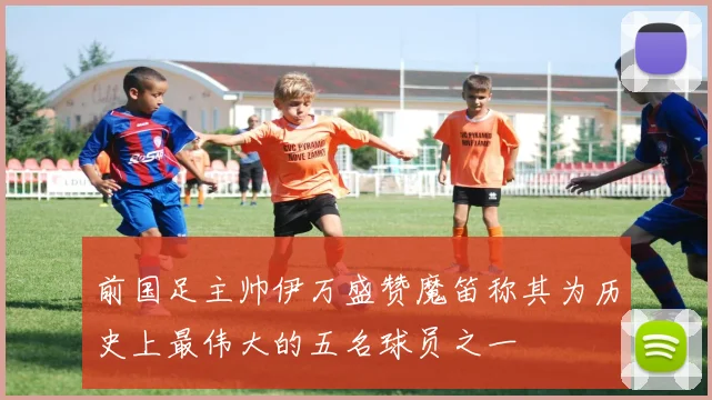 前国足主帅伊万盛赞魔笛称其为历史上最伟大的五名球员之一
