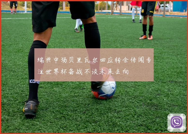 瑞典中场贝里瓦尔回应转会传闻专注世界杯备战不谈未来去向