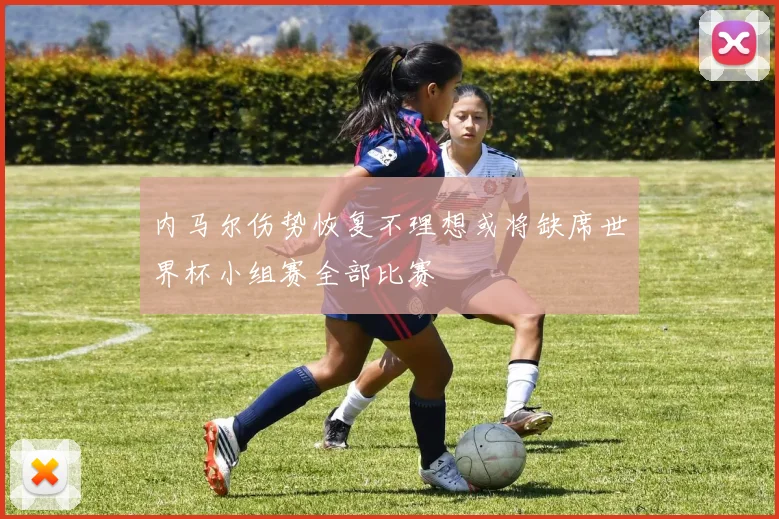 内马尔伤势恢复不理想或将缺席世界杯小组赛全部比赛