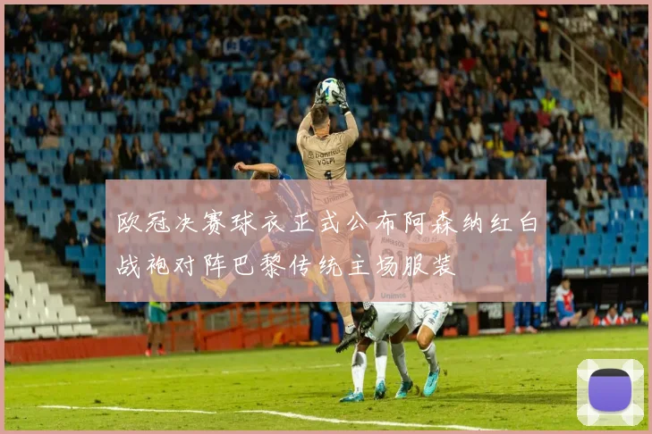 欧冠决赛球衣正式公布阿森纳红白战袍对阵巴黎传统主场服装