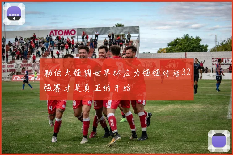 勒伯夫强调世界杯应为强强对话32强赛才是真正的开始