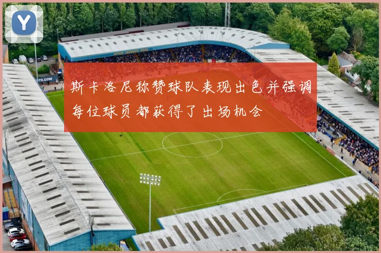 斯卡洛尼称赞球队表现出色并强调每位球员都获得了出场机会