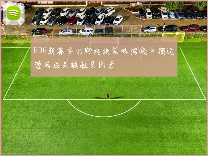 EDG新赛季打野轮换策略揭晓中期运营或成关键胜负因素
