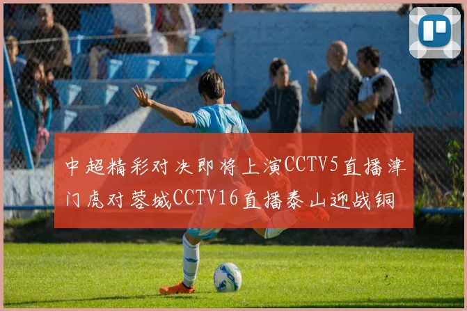 中超精彩对决即将上演CCTV5直播津门虎对蓉城CCTV16直播泰山迎战铜梁龙