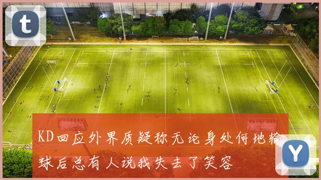 KD回应外界质疑称无论身处何地输球后总有人说我失去了笑容